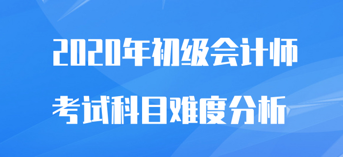 初級會計師考試科目難易程度分析，2020備考不再怕！