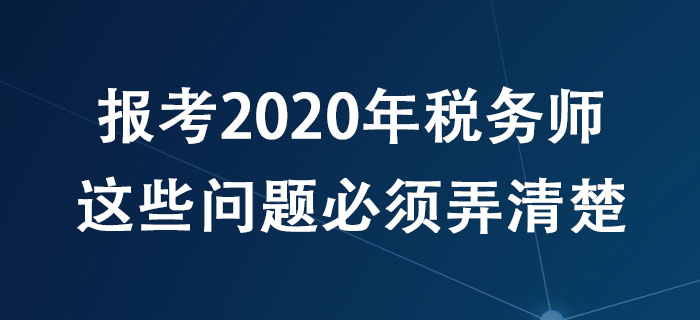 報(bào)考2020年稅務(wù)師，這些問題必須弄清楚！