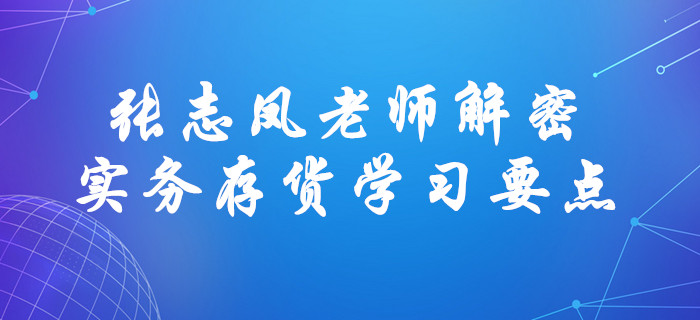 張志鳳老師解密中級會計實務(wù)存貨學(xué)習(xí)要點！直擊考試！