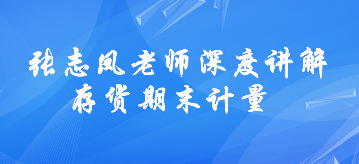 請查收！張志鳳老師深度講解，中級會計存貨期末計量學(xué)習(xí)方法！
