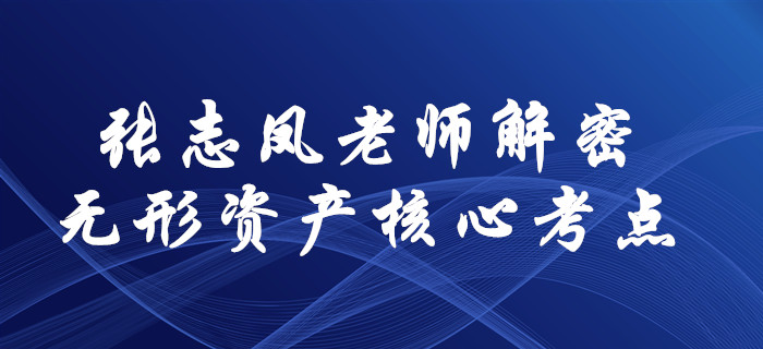 張志鳳老師解密2020年中級會計實務(wù)核心考點！無形資產(chǎn)這樣學(xué)！