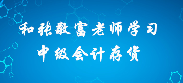 深宅備考中級會計，想要收獲滿滿？快和張敬富老師一起學(xué)習(xí)存貨！