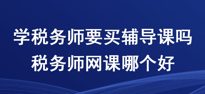 學(xué)稅務(wù)師要買輔導(dǎo)課嗎？稅務(wù)師網(wǎng)課哪個好？