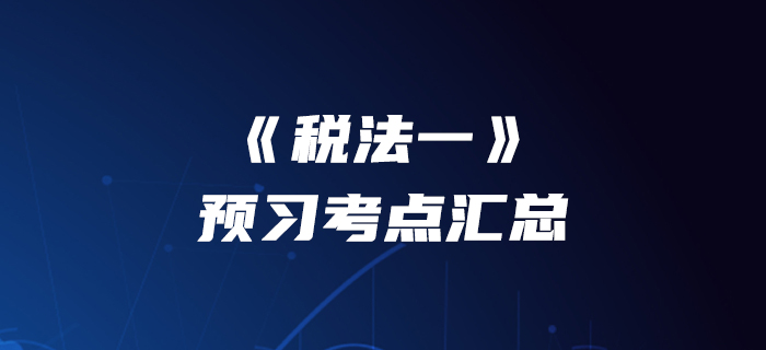提前準(zhǔn)備！2020年稅務(wù)師《稅法一》預(yù)習(xí)考點(diǎn)匯總