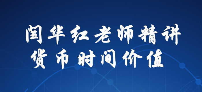 解惑！閆華紅老師為你精講，中級(jí)會(huì)計(jì)財(cái)務(wù)管理貨幣時(shí)間價(jià)值！