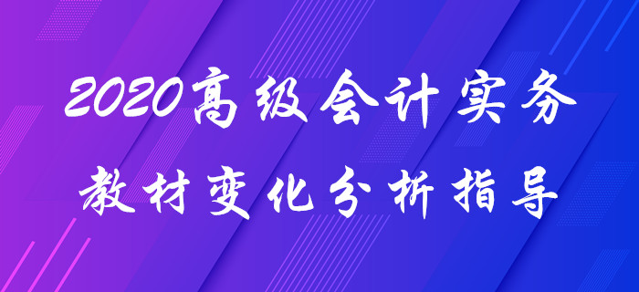 2020年《高級會計實務》教材變化分析！趙章文老師帶你揭秘要點！