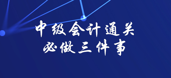 注意！想要順利通過中級會計考試，這三件事你必須做到！