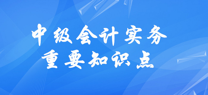 2020年中級會(huì)計(jì)實(shí)務(wù)需要掌握的知識點(diǎn)有哪些？速來了解！