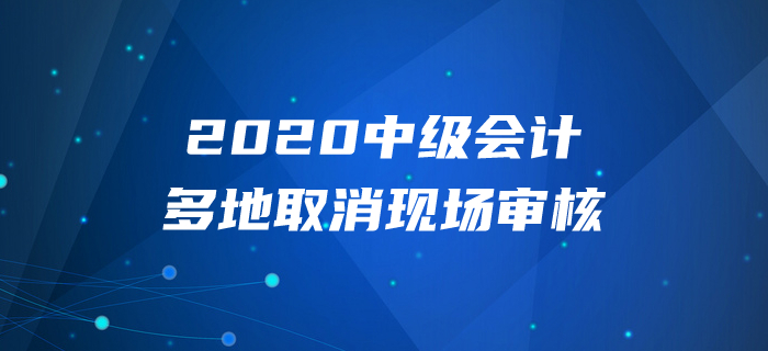 2020年中級會計(jì)報名多地取消現(xiàn)場審核？以下信息不容錯過！