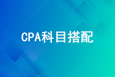 CPA第一年考哪幾門好？CPA考試科目怎么搭配？