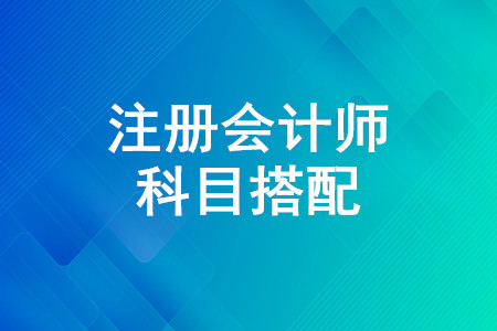 注冊會計師哪幾門一起考比較好？注會考試科目搭配推薦方案