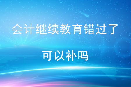 會計繼續(xù)教育錯過了可以補嗎？