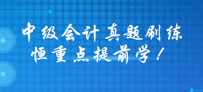 打響2020年中級(jí)會(huì)計(jì)職稱預(yù)習(xí)戰(zhàn)，歷年真題大禮包免費(fèi)領(lǐng)?。? suffix=