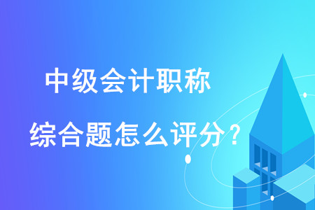 中級會計職稱綜合題怎么評分？評分規(guī)則是什么？