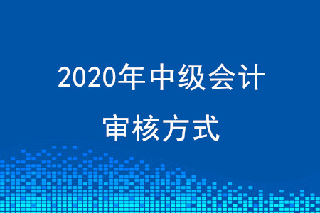 2020年成都中級(jí)會(huì)計(jì)審核方式有調(diào)整嗎？