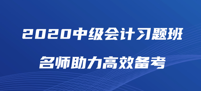 2020年中級會計師備考如何“刷題”？中級會計習(xí)題班為你解憂！