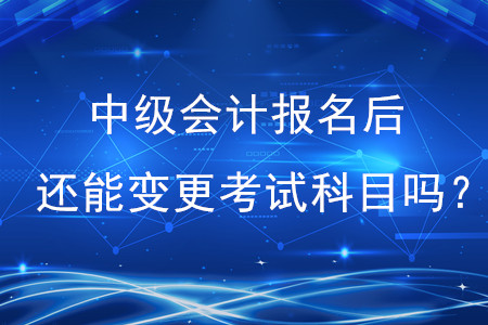中級(jí)會(huì)計(jì)師報(bào)名后還能變更考試科目嗎？