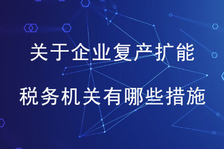 關(guān)于企業(yè)復(fù)產(chǎn)擴能，稅務(wù)機關(guān)有哪些措施