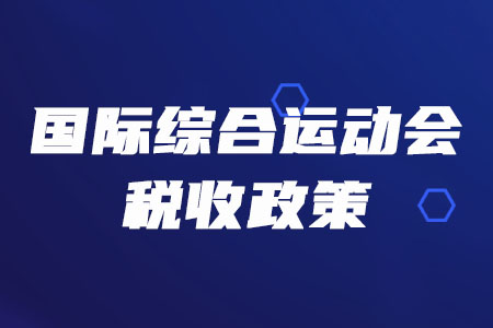 稅務(wù)師必看！三部門聯(lián)合發(fā)布多項(xiàng)國際綜合運(yùn)動(dòng)會(huì)稅收政策