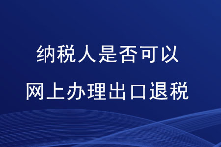 納稅人是否可以網(wǎng)上辦理出口退稅？