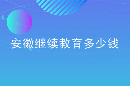 安徽繼續(xù)教育多少錢？