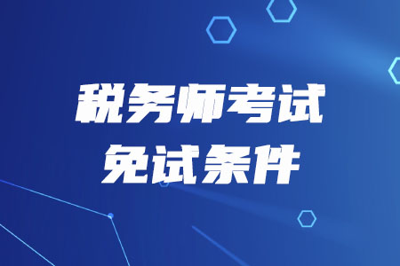 稅務(wù)師考試免試需要滿足什么條件?