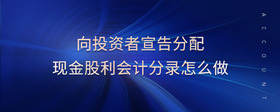 向投資者宣告分配現(xiàn)金股利會計分錄怎么做