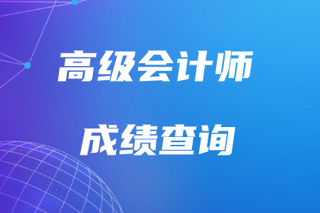 2021年天津高級(jí)會(huì)計(jì)師考試成績查詢什么時(shí)候開始
