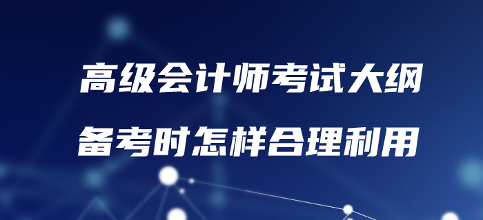 高級會計考試大綱已發(fā)布！備考時怎樣合理利用？