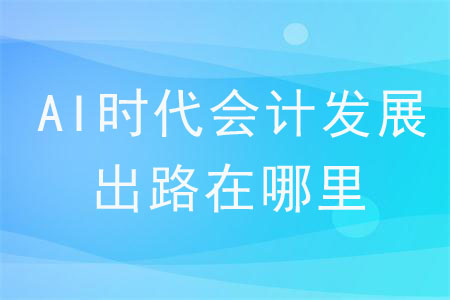 AI時(shí)代會(huì)計(jì)發(fā)展出路在哪里？