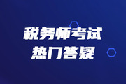 2019年稅務(wù)師《涉稅服務(wù)實務(wù)》熱門答疑精華匯總