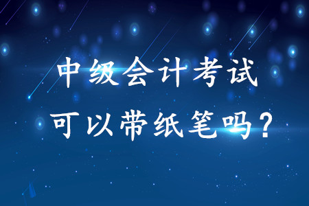 中級會計考試可以帶紙筆嗎？