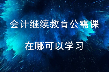 會計繼續(xù)教育的公需課在哪可以學習？