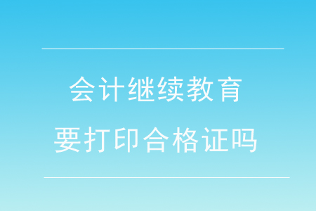 會計(jì)繼續(xù)教育要打印合格證嗎？