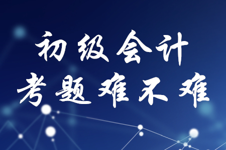 初級(jí)會(huì)計(jì)職稱考題難不難？