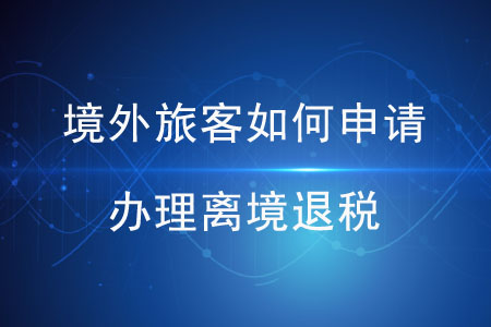境外旅客如何申請(qǐng)辦理離境退稅？