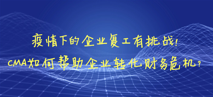 疫情下的企業(yè)復(fù)工有挑戰(zhàn)！CMA如何幫助企業(yè)轉(zhuǎn)化財(cái)務(wù)危機(jī)？