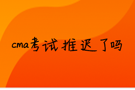cma考試推遲了嗎