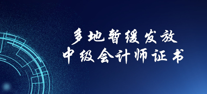 中級會計考生注意！多地暫緩發(fā)放中級會計紙質(zhì)證書！
