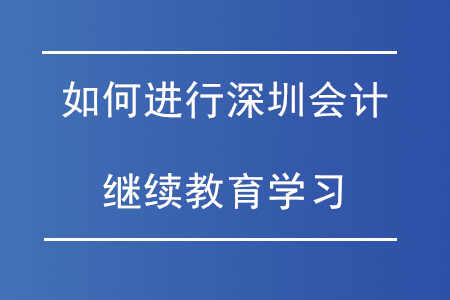 如何進行深圳會計繼續(xù)教育學習？