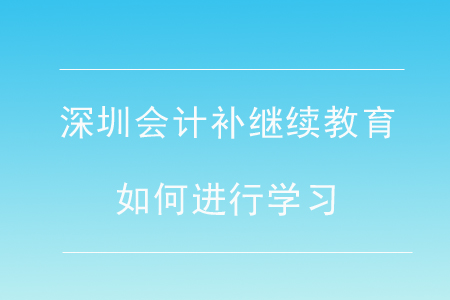 深圳會計補繼續(xù)教育如何進行學習？