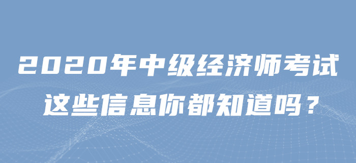 2020年中級(jí)經(jīng)濟(jì)師考試，這些信息你都知道嗎？