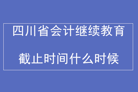 2019年四川省會計繼續(xù)教育截止時間