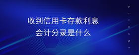 收到信用卡存款利息會(huì)計(jì)分錄是什么