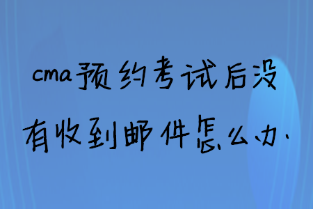 cma預(yù)約考試后沒有收到郵件怎么辦