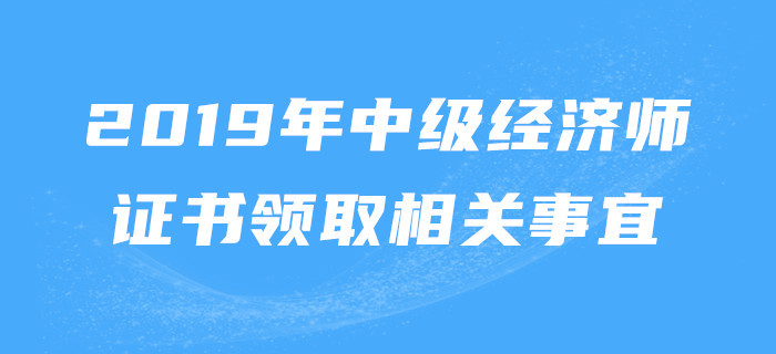 2019年中級經(jīng)濟師證書領(lǐng)取相關(guān)事宜