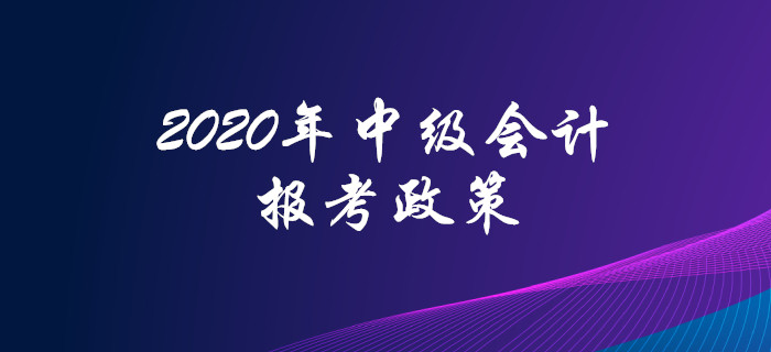 2020年中級(jí)會(huì)計(jì)職稱報(bào)考政策搶先看！高頻問(wèn)題全面解答！
