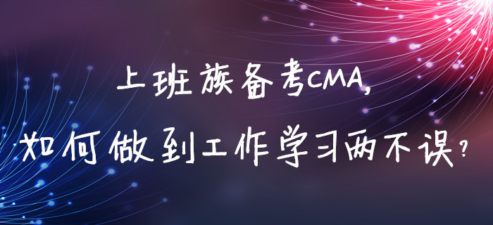 上班族備考CMA，如何做到工作學(xué)習(xí)兩不誤？