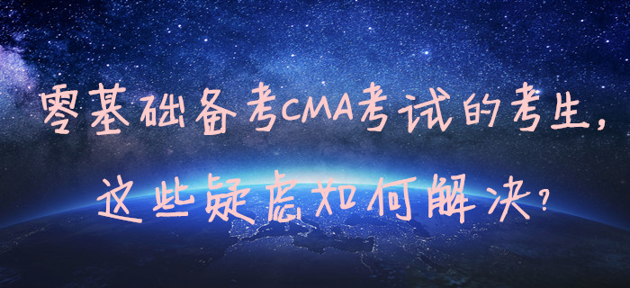 零基礎(chǔ)備考CMA考試的考生，這些疑慮如何解決？