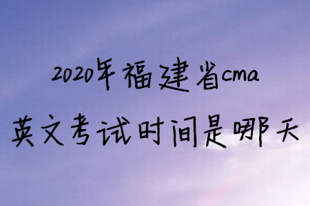 2020年福建省cma英文考試時間是哪天